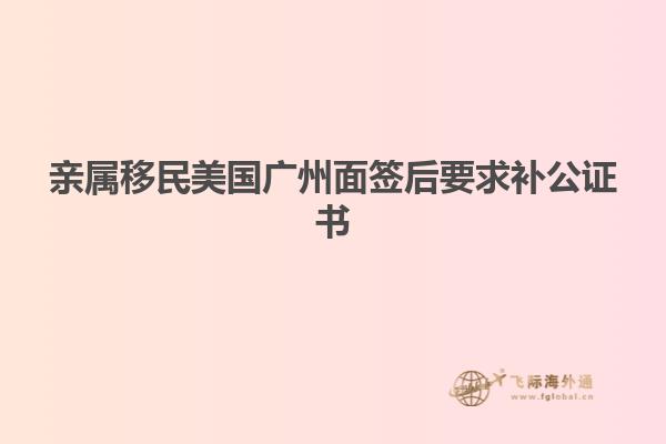 亲属移民美国广州面签后要求补公证书