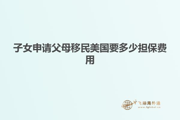 子女申请父母移民美国要多少担保费用