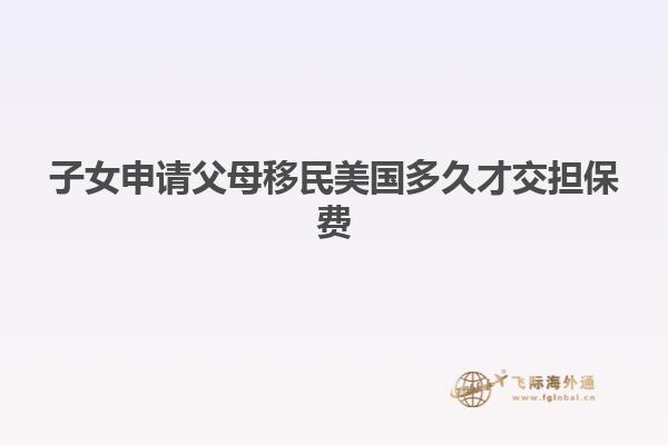 子女申请父母移民美国多久才交担保费