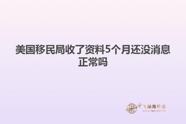 美国移民局收了资料5个月还没消息正常吗