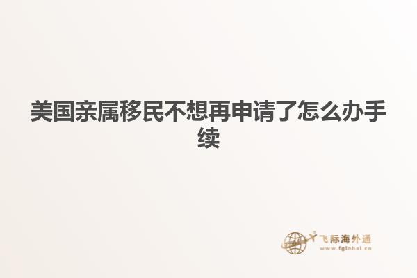 美国亲属移民不想再申请了怎么办手续
