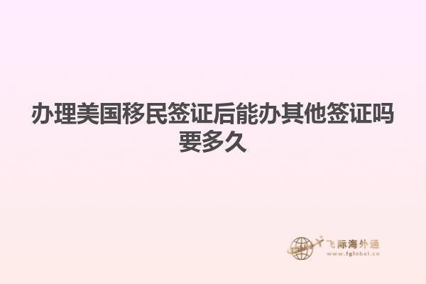 办理美国移民签证后能办其他签证吗要多久
