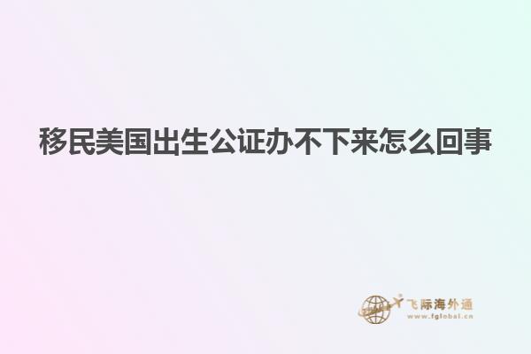 移民美国出生公证办不下来怎么回事