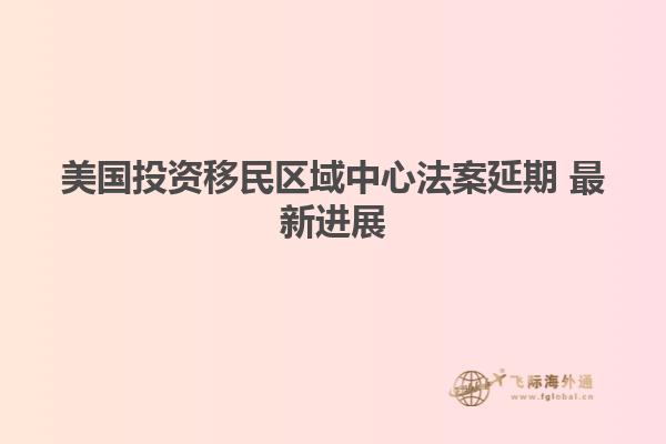 美国投资移民区域中心法案延期 最新进展