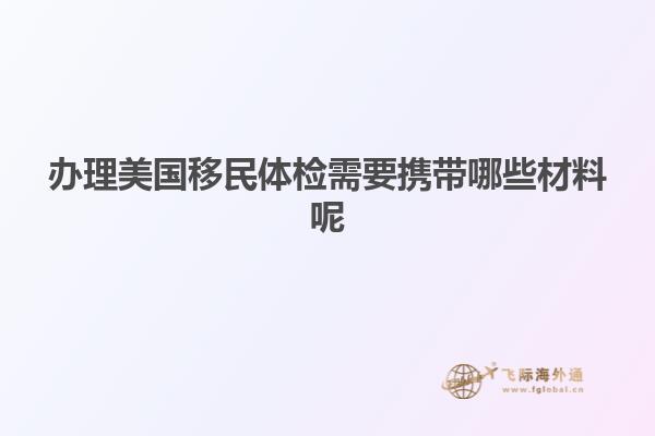 办理美国移民体检需要携带哪些材料呢