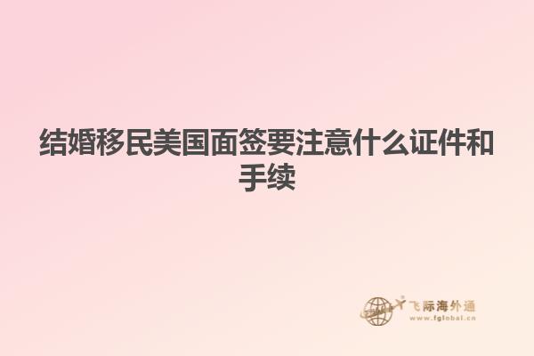 结婚移民美国面签要注意什么证件和手续