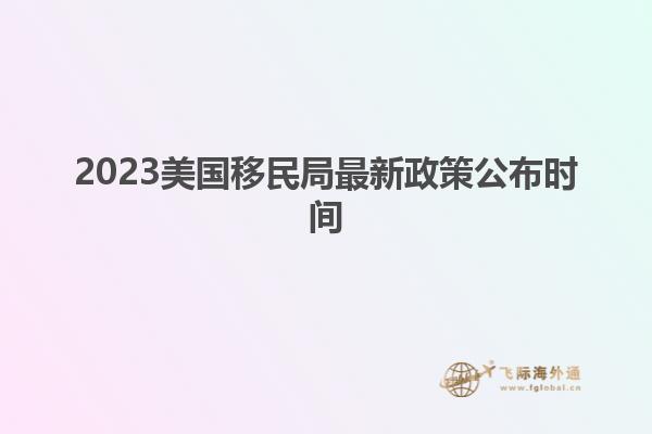 2023美国移民局最新政策公布时间