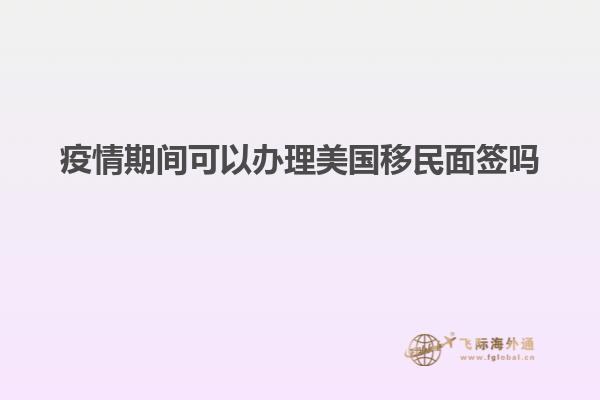 疫情期间可以办理美国移民面签吗
