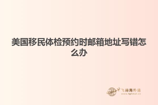 美国移民体检预约时邮箱地址写错怎么办