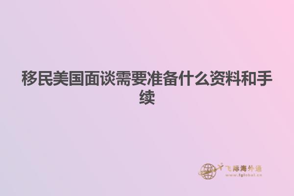 移民美国面谈需要准备什么资料和手续