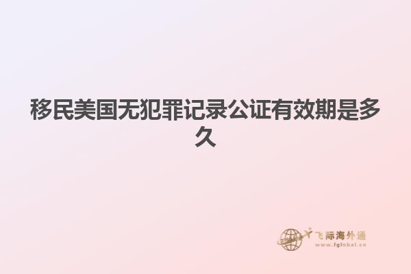移民美国无犯罪记录公证有效期是多久