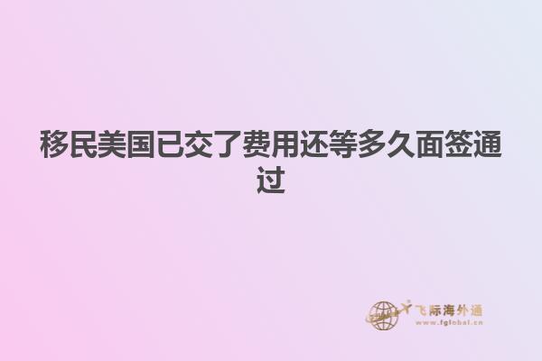 移民美国已交了费用还等多久面签通过