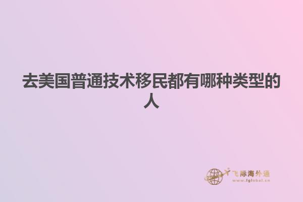 去美国普通技术移民都有哪种类型的人