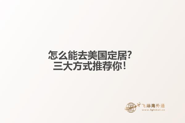 怎么能去美国定居？三大方式推荐你！