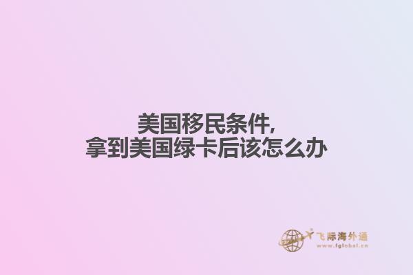 美国移民条件,拿到美国绿卡后该怎么办