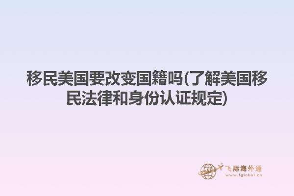 移民美国要改变国籍吗(了解美国移民法律和身份认证规定)