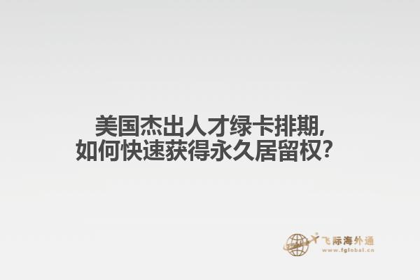 美国杰出人才绿卡排期,如何快速获得永久居留权？