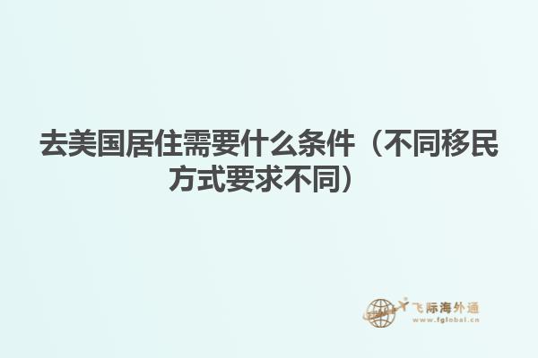 去美国居住需要什么条件（不同移民方式要求不同）