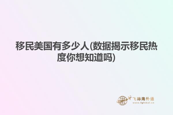 移民美国有多少人(数据揭示移民热度你想知道吗)