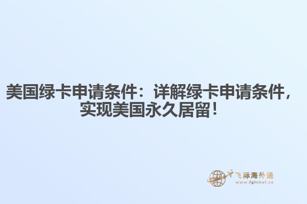 美国绿卡申请条件：详解绿卡申请条件，实现美国永久居留！