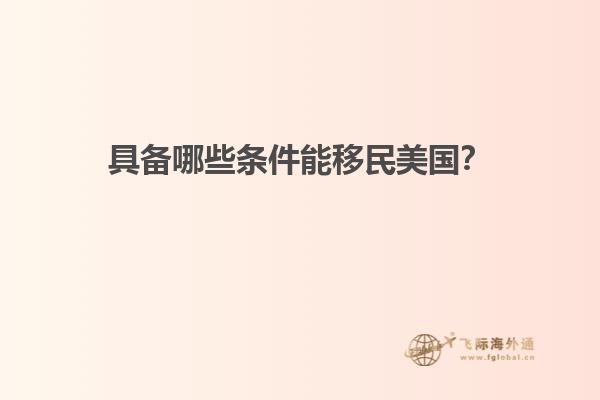 具备哪些条件能移民美国？
