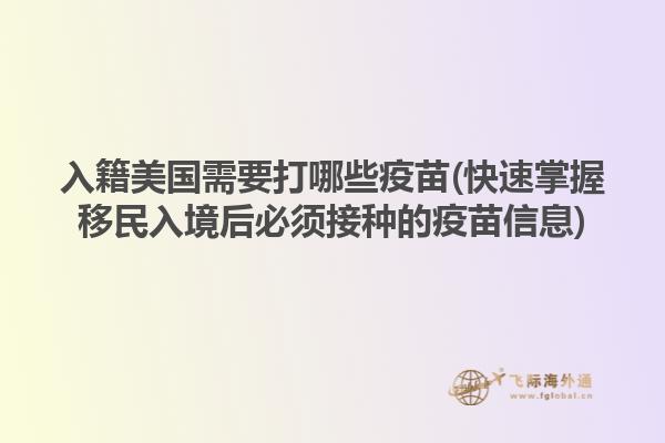 入籍美国需要打哪些疫苗(快速掌握移民入境后必须接种的疫苗信息)