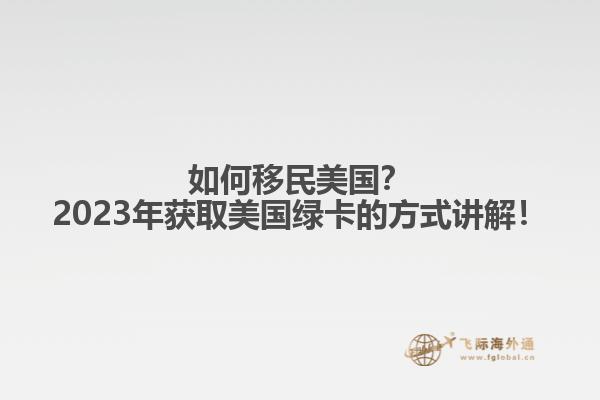 如何移民美国？2023年获取美国绿卡的方式讲解！