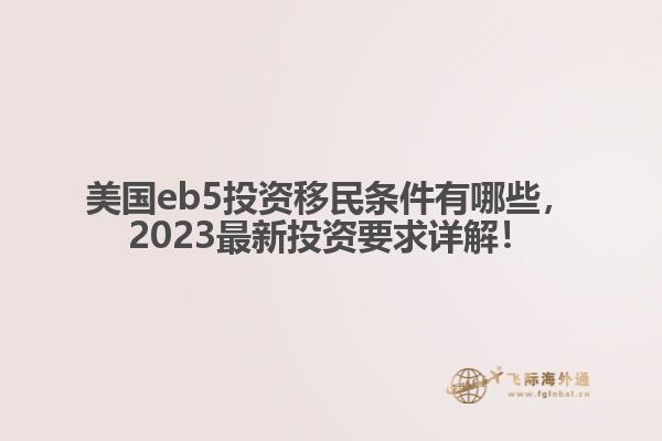 美国eb5投资移民条件有哪些，2023最新投资要求详解！