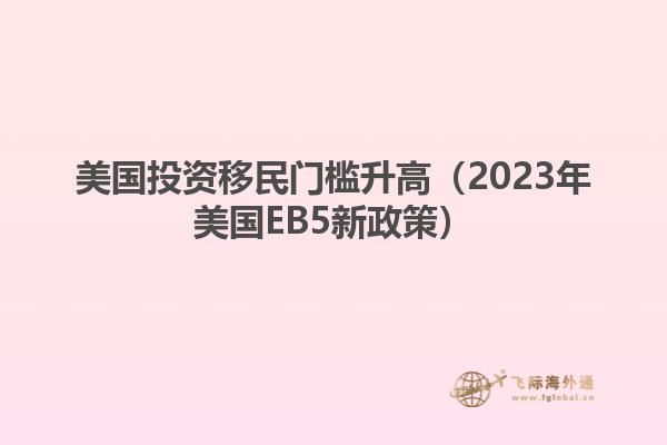 美国投资移民门槛升高（2023年美国EB5新政策）