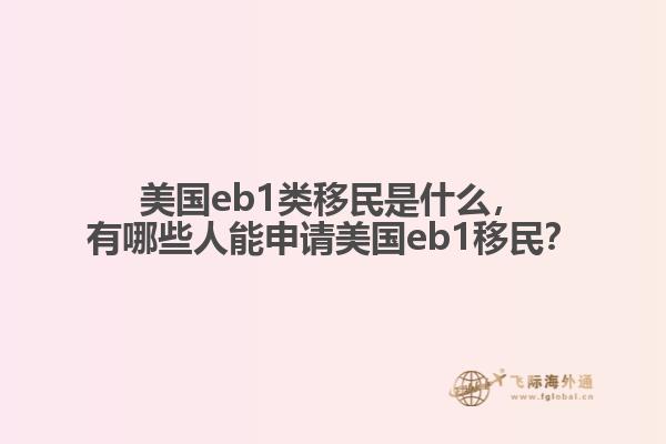美国eb1类移民是什么，有哪些人能申请美国eb1移民？