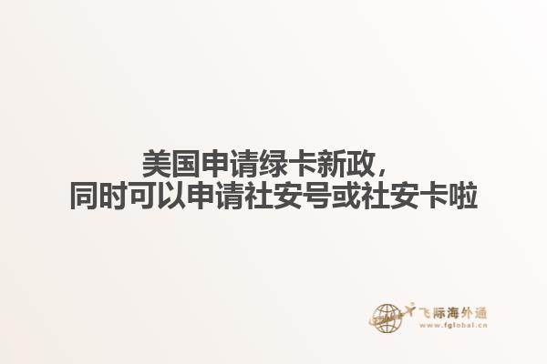 美国申请绿卡新政，同时可以申请社安号或社安卡啦