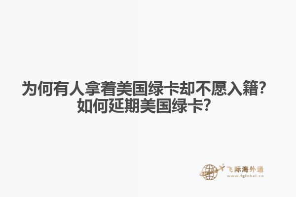 为何有人拿着美国绿卡却不愿入籍？如何延期美国绿卡？