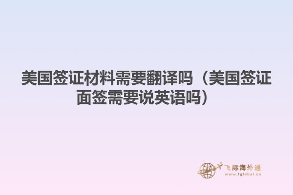 美国签证材料需要翻译吗（美国签证面签需要说英语吗）