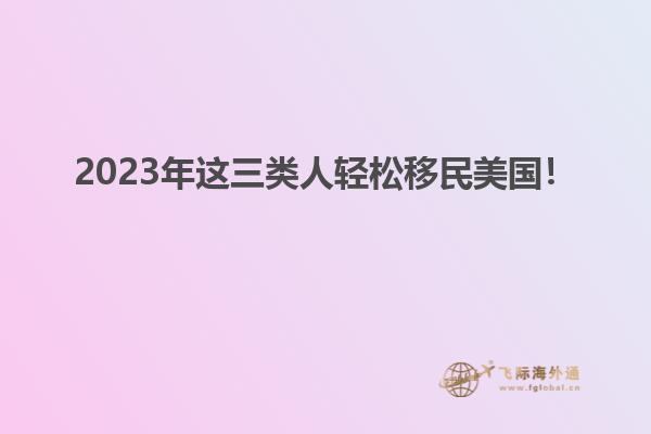 2023年这三类人轻松移民美国！
