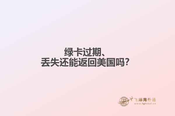绿卡过期、丢失还能返回美国吗？