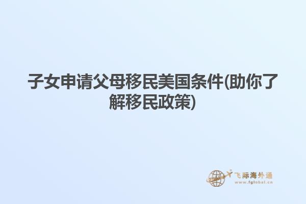 子女申请父母移民美国条件(助你了解移民政策)