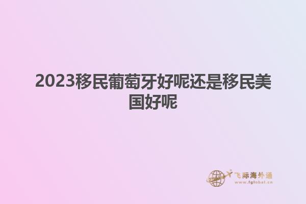 2023移民葡萄牙好呢还是移民美国好呢
