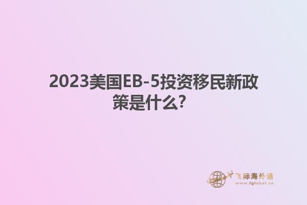 2023美国EB-5投资移民新政策是什么？
