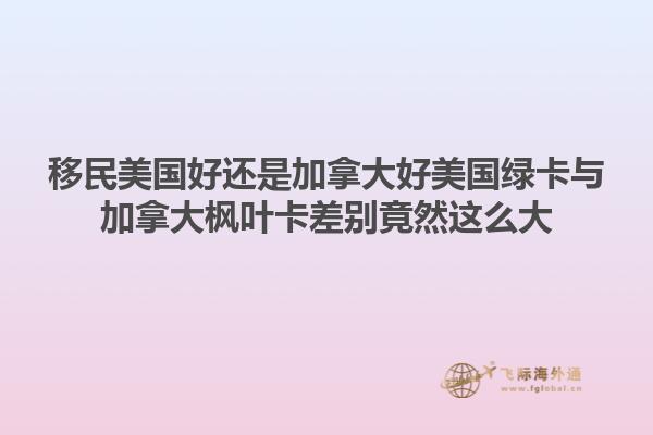 移民美国好还是加拿大好美国绿卡与加拿大枫叶卡差别竟然这么大