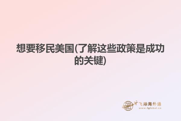 想要移民美国(了解这些政策是成功的关键)