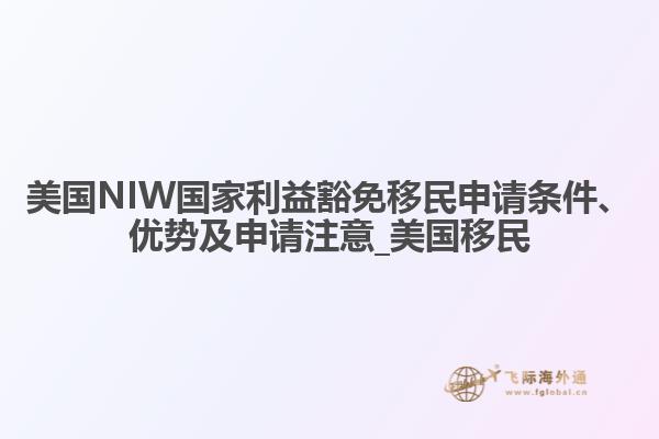 美国NIW国家利益豁免移民申请条件、优势及申请注意_美国移民