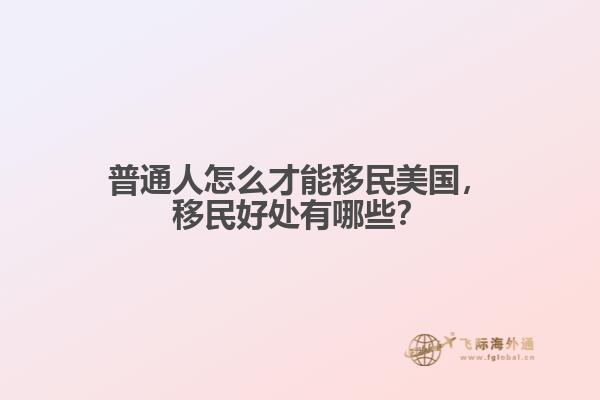 普通人怎么才能移民美国，移民好处有哪些？