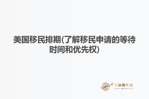 美国移民排期(了解移民申请的等待时间和优先权)