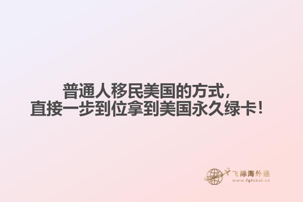 普通人移民美国的方式，直接一步到位拿到美国永久绿卡！
