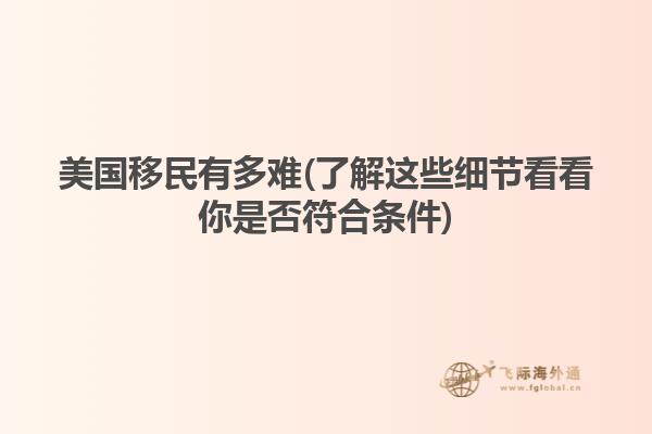 美国移民有多难(了解这些细节看看你是否符合条件)