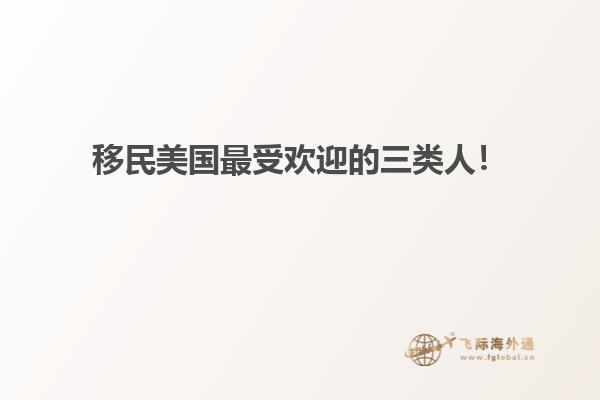 移民美国最受欢迎的三类人！