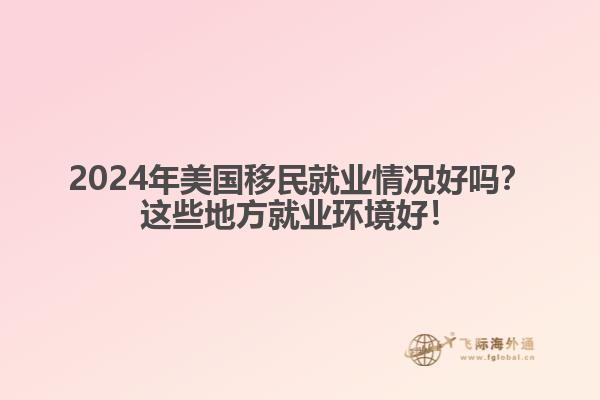 2024年美国移民就业情况好吗？这些地方就业环境好！