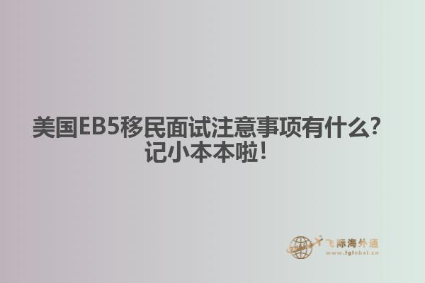 美国EB5移民面试注意事项有什么？记小本本啦！