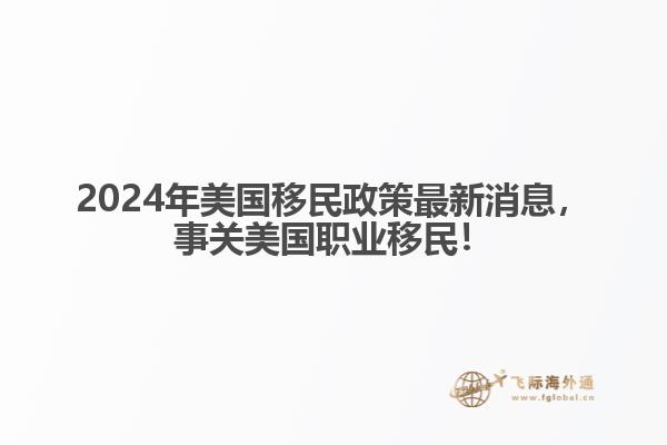 2024年美国移民政策最新消息，事关美国职业移民！