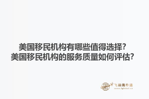 美国移民机构有哪些值得选择？美国移民机构的服务质量如何评估？1.jpg